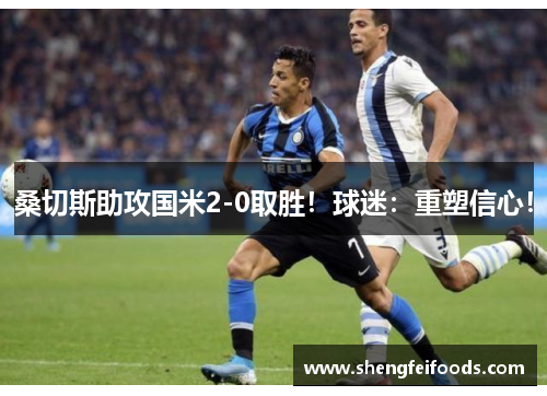 桑切斯助攻国米2-0取胜！球迷：重塑信心！