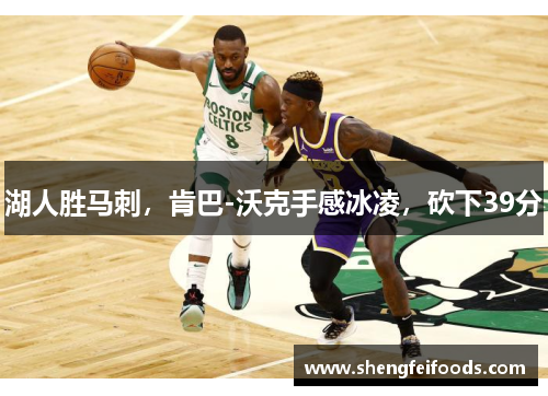 湖人胜马刺，肯巴-沃克手感冰凌，砍下39分