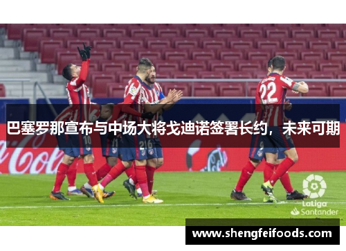 巴塞罗那宣布与中场大将戈迪诺签署长约，未来可期